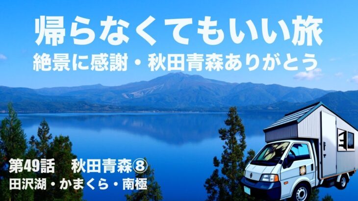 絶景に感謝・秋田青森ありがとう★シニア夫婦の帰らなくてもいい旅★自作キャンピングカー★日本一周第49話★秋田青森⑧田沢湖・かまくら・南極