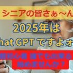 すごく簡単！！シニアの皆さぁ～ン！　2025年はChat GPTですよぉ～！