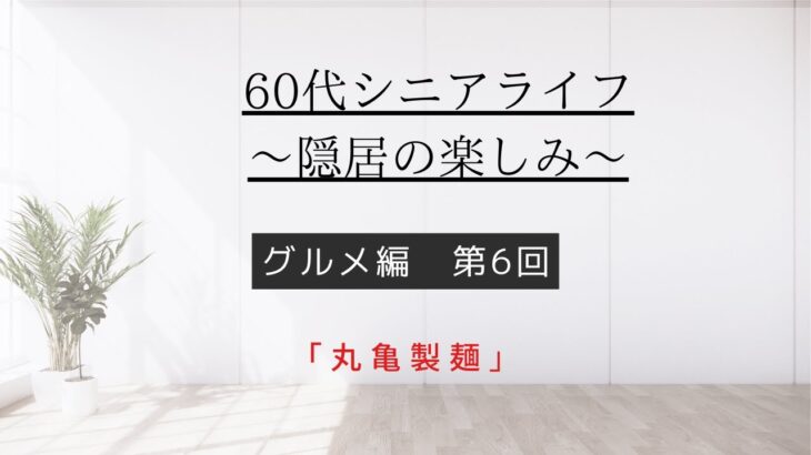 [60代シニアライフ〜隠居の楽しみ〜]グルメ編第6回「丸亀製麺」