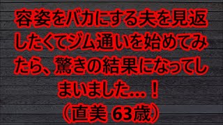 【シニアの美容】容姿をバカにする夫を見返したくてジム通いを始めてみたら、驚きの結果になってしまいました…！（直美 63歳）