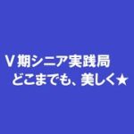 V期シニア実践局　どこまでも、美しく★
