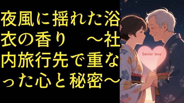 【シニア恋愛】夜風に揺れた浴衣の香り　～社内旅行先で重なった心と秘密～【恋愛小説】