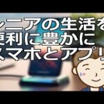 シニアの生活を便利に豊かにするスマホとアプリ　進化した便利な機能はシニア世代が使ってこそ多くのメリットを享受できるものです