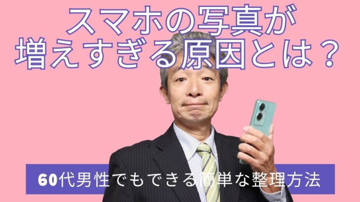①スマホの写真が増えすぎる原因とは？60代男性でもできる簡単な整理方法
